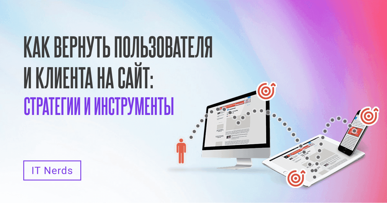 IT Nerds Как вернуть пользователя и клиента на сайт: стратегии, инструменты и роль ретаргетинга